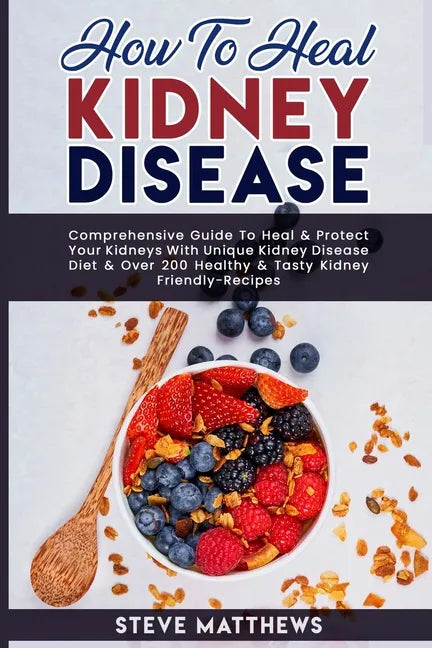 How to Heal Kidney Disease: Comprehensive Guide to Heal and Protect Your Kidneys With Unique Kidney Disease Diet and Over 200 Healthy and Tasty Ki - Paperback