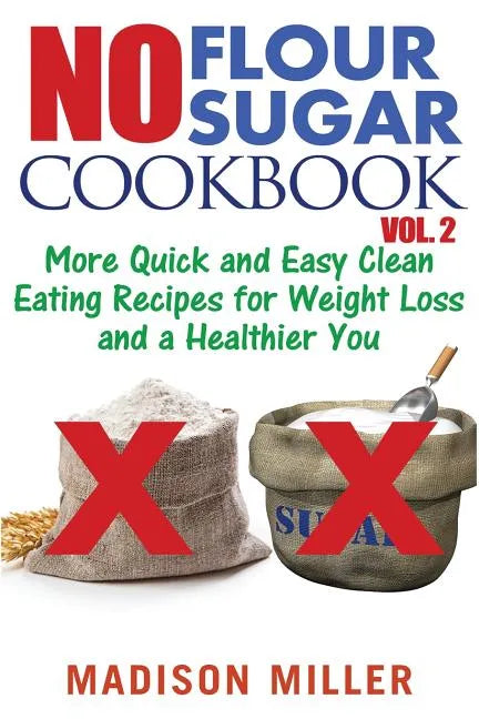 No Flour No Sugar Cookbook Vol. 2: More Quick and Easy Clean Eating Recipes for Weight Loss and a Healthier You - Paperback