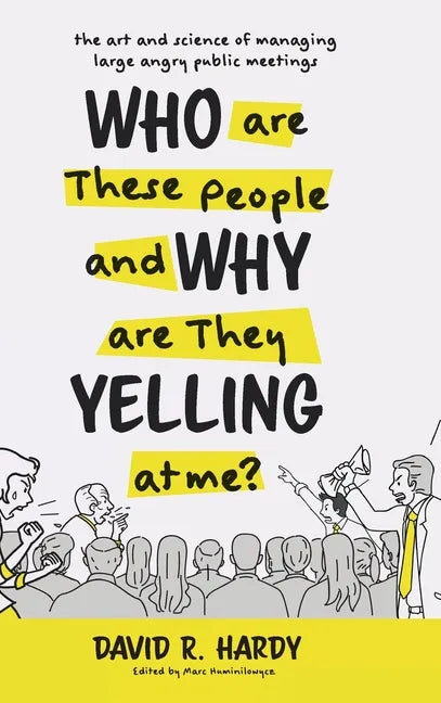 Who are These People and Why are They Yelling at me?: The Art and Science of Managing Large Angry Public Meetings - Hardcover