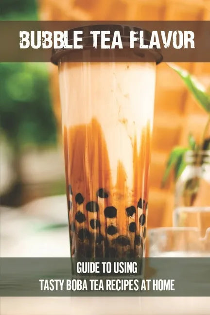 Bubble Tea Flavor: Guide To Using Tasty Boba Tea Recipes At Home: Boba Tea Recipes - Paperback