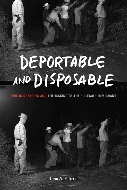 Deportable and Disposable: Public Rhetoric and the Making of the "Illegal" Immigrant - Paperback