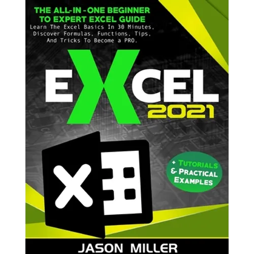 Excel 2021: The All-In-One Beginner To Expert Excel Guide. Learn The Excel Basics In 30 Minutes, Discover Formulas, Functions, Tips, And Tricks To Bec - Paperback