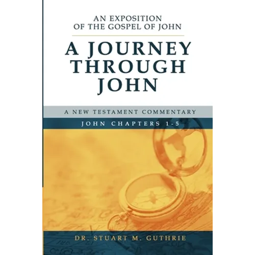 A Journey Through John: An Exposition of the Gospel of John Chapters 1-5 - Paperback