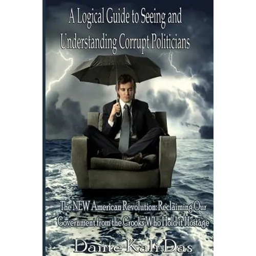 A logical Guide to seeing and understanding corrupt Politicians: The NEW American Revolution: Reclaiming Our Government from the Crooks Who Hold it Ho - Paperback