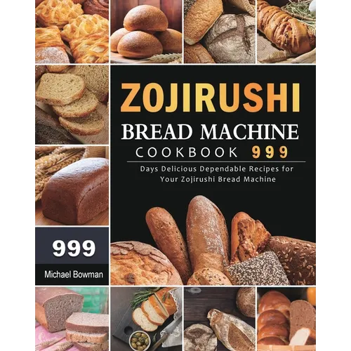 Zojirushi Bread Machine Cookbook 999: 999 Days Delicious Dependable Recipes for Your Zojirushi Bread Machine - Paperback