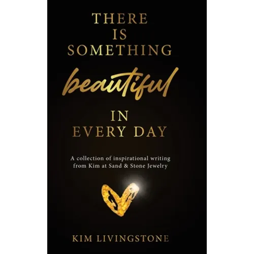 There Is Something Beautiful in Every Day: A Collection of Inspirational Writing From Kim at Sand & Stone Jewelry - Hardcover