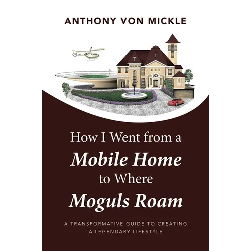 How I Went from a Mobile Home to Where Moguls Roam: A Transformative Guide to Creating a Legendary Lifestyle - Paperback