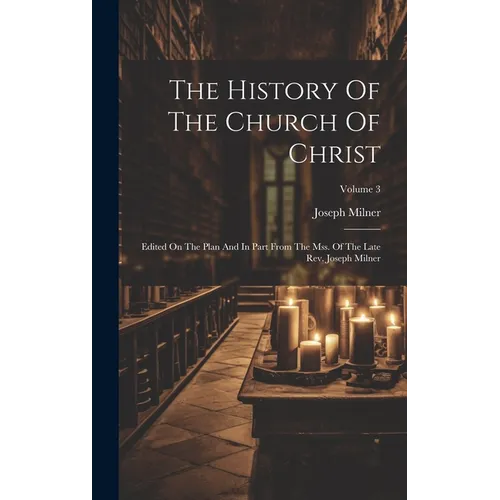 The History Of The Church Of Christ: Edited On The Plan And In Part From The Mss. Of The Late Rev. Joseph Milner; Volume 3 - Hardcover
