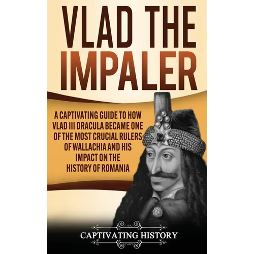 Vlad the Impaler: A Captivating Guide to How Vlad III Dracula Became One of the Most Crucial Rulers of Wallachia and His Impact on the H - Hardcover