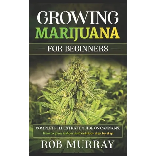 Growing Marijuana for Beginners: Complete illustrate guide on cannabis: How to grow indoor and outdoor step by step - Paperback