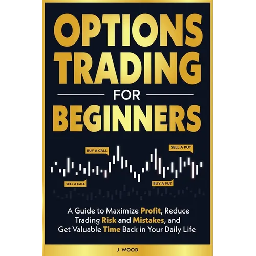 Options Trading for Beginners: A Guide to Maximize Profit, Reduce Trading Risk and Mistakes, and Get Valuable Time Back in Your Daily Life - Paperback