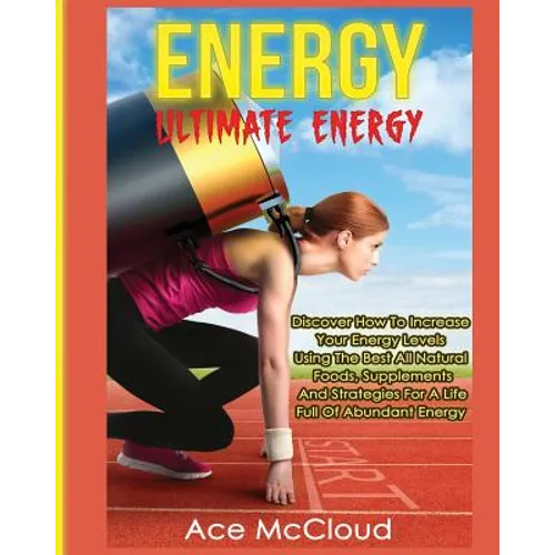 Energy: Ultimate Energy: Discover How To Increase Your Energy Levels Using The Best All Natural Foods, Supplements And Strateg - Paperback