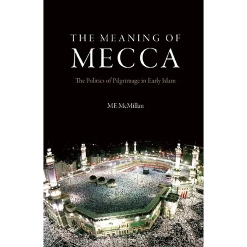 The Meaning of Mecca: The Politics of Pilgrimage in Early Islam - Hardcover