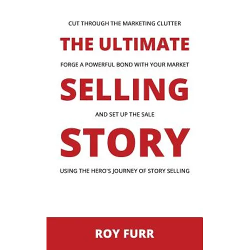 The Ultimate Selling Story: Cut Through the Marketing Clutter, Forge a Powerful Bond with Your Market, and Set Up the Sale Using the Hero's Journe - Paperback