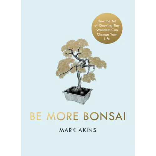 Be More Bonsai: Change Your Life with the Mindful Practice of Growing Bonsai Trees - Hardcover