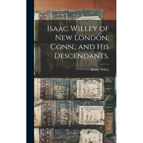 Isaac Willey of New London, Conn., and His Descendants. - Hardcover