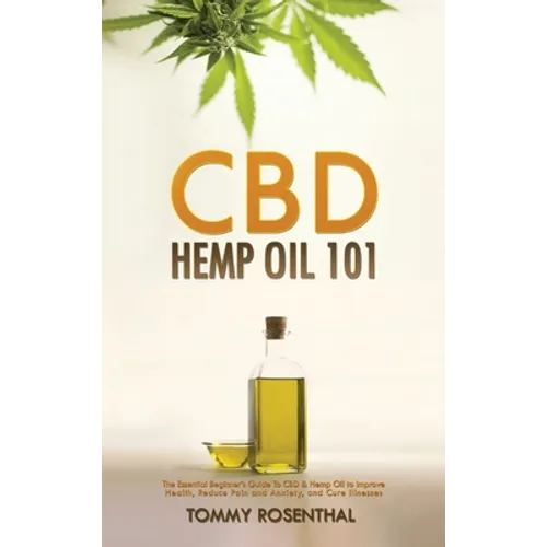 CBD Hemp Oil 101: The Essential Beginner's Guide To CBD and Hemp Oil to Improve Health, Reduce Pain and Anxiety, and Cure Illnesses - Hardcover