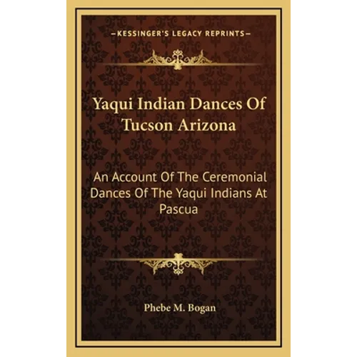 Yaqui Indian Dances of Tucson Arizona: An Account of the Ceremonial Dances of the Yaqui Indians at Pascua - Hardcover