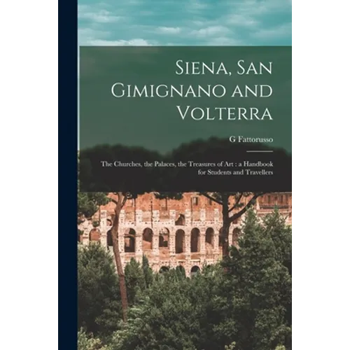 Siena, San Gimignano and Volterra: the Churches, the Palaces, the Treasures of Art: a Handbook for Students and Travellers - Paperback