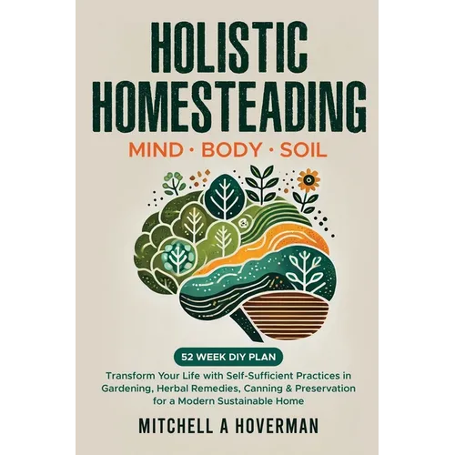 Holistic Homesteading Mind Body Soil: Transform Your Life with Self-Sufficient Practices in Gardening, Herbal Remedies, Canning & Preservation for a M - Paperback
