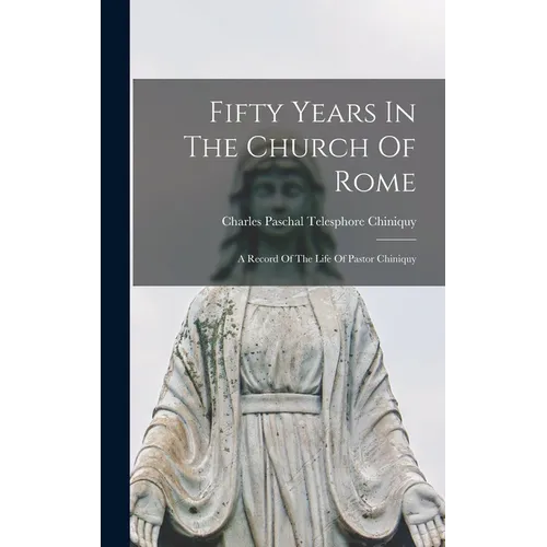 Fifty Years In The Church Of Rome: A Record Of The Life Of Pastor Chiniquy - Hardcover