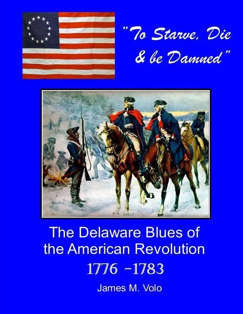 To Starve, Die & Be Damned: The Delaware Blues of the American Revolution, 1776-1783 - Paperback