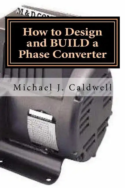 How to Design and build a Phase Converter: Save 50 precent on the cost, by doing it yourself - Paperback