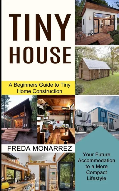 Tiny House Living: A Beginners Guide to Tiny Home Construction (Your Future Accommodation to a More Compact Lifestyle) - Paperback