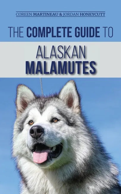 The Complete Guide to Alaskan Malamutes: Finding, Training, Properly Exercising, Grooming, and Raising a Happy and Healthy Alaskan Malamute Puppy - Hardcover