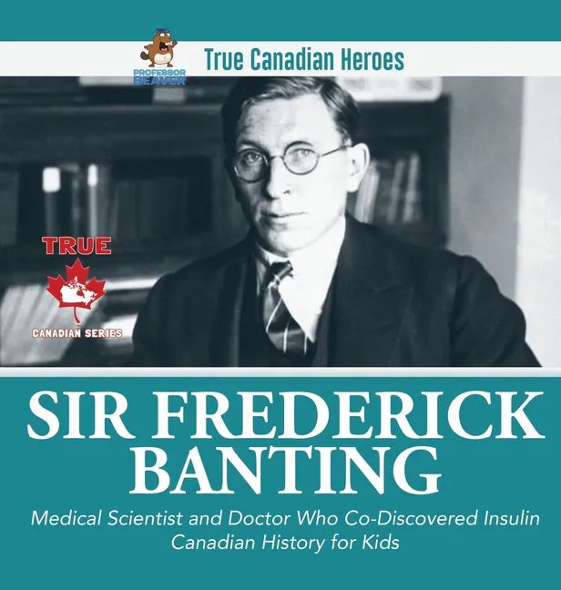Sir Fredrick Banting - Medical Scientist and Doctor Who Co-Discovered Insulin Canadian History for Kids True Canadian Heroes - Hardcover
