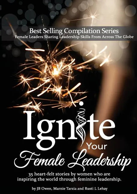 Ignite Your Female Leadership: Thirty-Five Outstanding Stories by Women Who Are Inspiring the World Through Feminine Leadership - Paperback