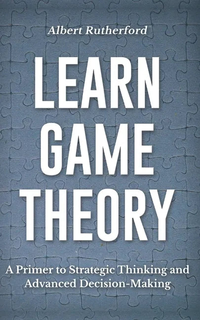Learn Game Theory: A Primer to Strategic Thinking and Advanced Decision-Making. - Paperback