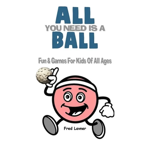 All You Need Is A Ball: Fun & Games For Kids of All Ages - Paperback