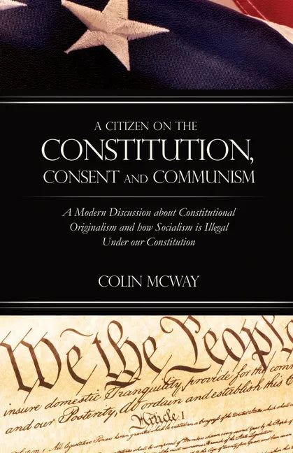A Citizen on The Constitution, Consent and Communism: A Modern Discussion about Constitutional Originalism and how Socialism is Illegal Under our Cons - Paperback