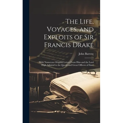 The Life, Voyages, and Exploits of Sir Francis Drake: With Numerous Original Letters From Him and the Lord High Admiral to the Queen and Great Officer - Hardcover