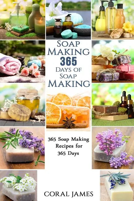 Soap Making: 365 Days of Soap Making: 365 Soap Making Recipes for 365 Days: Soap Making Recipes for 365 Days - Paperback