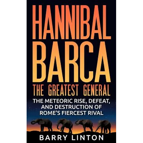 Hannibal Barca, The Greatest General: The Meteoric Rise, Defeat, And Destruction Of Rome's Fiercest Rival - Paperback