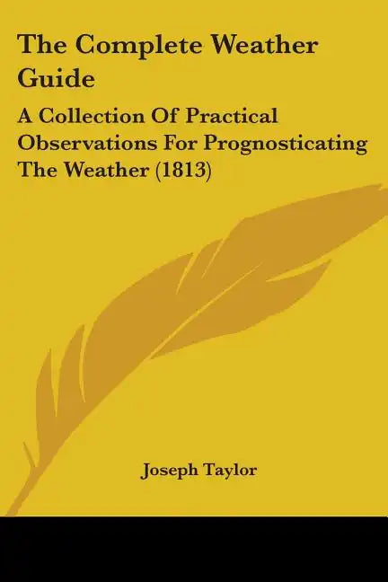 The Complete Weather Guide: A Collection Of Practical Observations For Prognosticating The Weather (1813) - Paperback