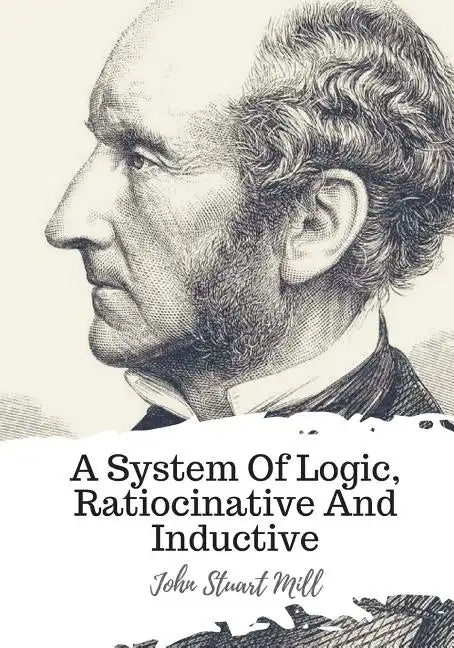 A System Of Logic, Ratiocinative And Inductive - Paperback