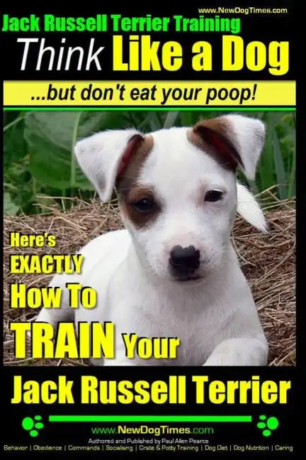 Jack Russell Terrier Training, Think Like a Dog, But Don't Eat your Poop!: Here's EXACTLY How To Train Your Jack Russell Terrier - Paperback