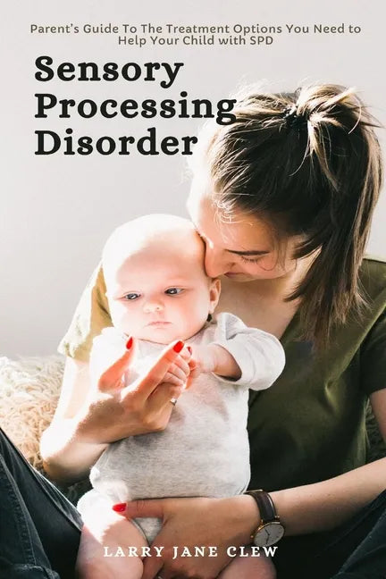 Sensory Processing Disorder: Parent's Guide To The Treatment Options You Need to Help Your Child with SPD - Paperback