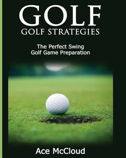 Golf: Golf Strategies: The Perfect Swing: Golf Game Preparation - Paperback