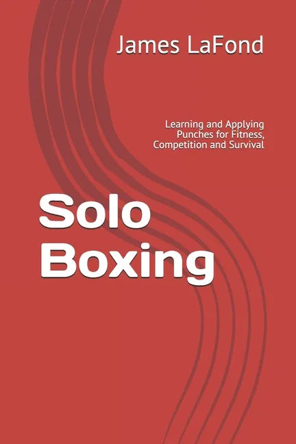 Solo Boxing: Learning and Applying Punches for Fitness, Competition and Survival - Paperback