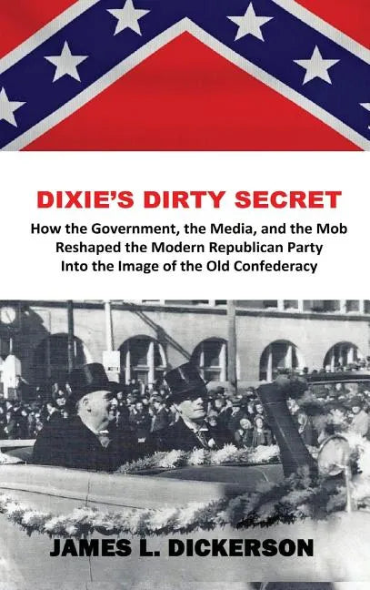 Dixie's Dirty Secret: How the Government, the Media and the Mob Reshaped the Modern Republican Party Into the Image of the Old Confederacy - Hardcover