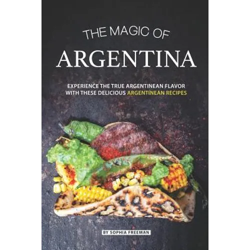 The Magic of Argentina: Experience the True Argentinean Flavor with these delicious Argentinean Recipes - Paperback