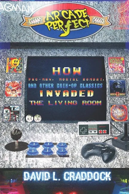 Arcade Perfect: How Pac-Man, Mortal Kombat, and Other Coin-Op Classics Invaded the Living Room - Paperback