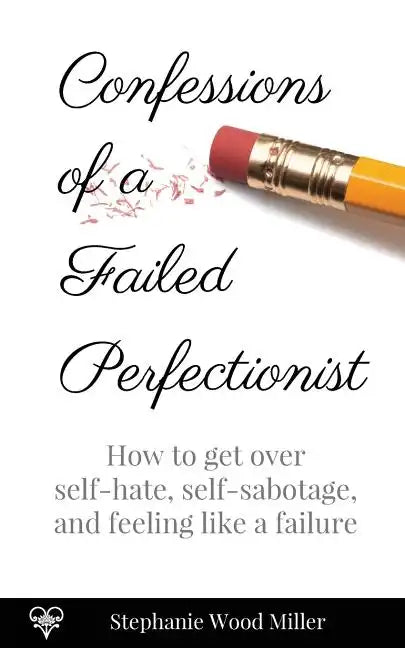 Confessions of a Failed Perfectionist: How to Get Over Self-Hate, Self-Sabotage and Feeling Like a Failure - Paperback