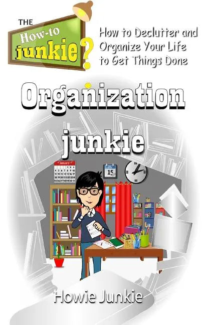 Organization Junkie: How to Declutter and Organize Your Life to Get Things Done - Paperback
