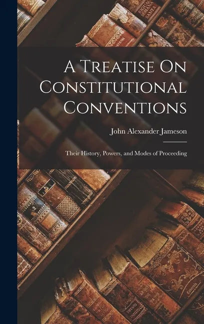 A Treatise On Constitutional Conventions: Their History, Powers, and Modes of Proceeding - Hardcover
