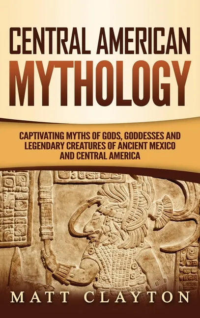Central American Mythology: Captivating Myths of Gods, Goddesses, and Legendary Creatures of Ancient Mexico and Central America - Hardcover